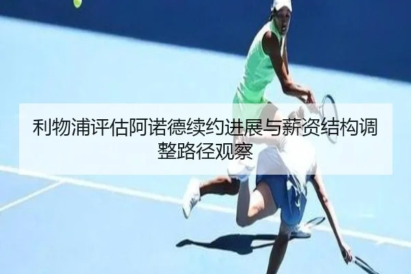 利物浦评估阿诺德续约进展与薪资结构调整路径观察