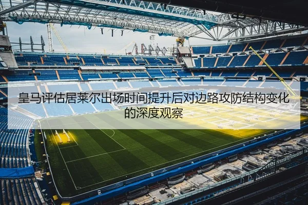 皇马评估居莱尔出场时间提升后对边路攻防结构变化的深度观察