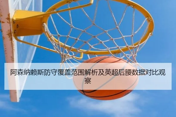 阿森纳赖斯防守覆盖范围解析及英超后腰数据对比观察