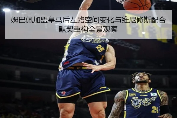 姆巴佩加盟皇马后左路空间变化与维尼修斯配合默契重构全景观察