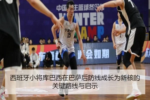 西班牙小将库巴西在巴萨后防线成长为新核的关键路线与启示