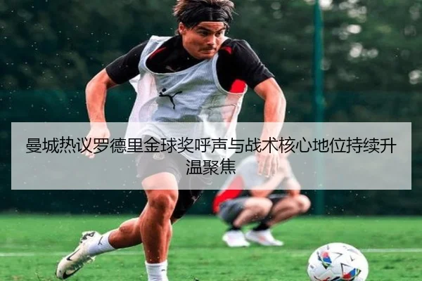 曼城热议罗德里金球奖呼声与战术核心地位持续升温聚焦