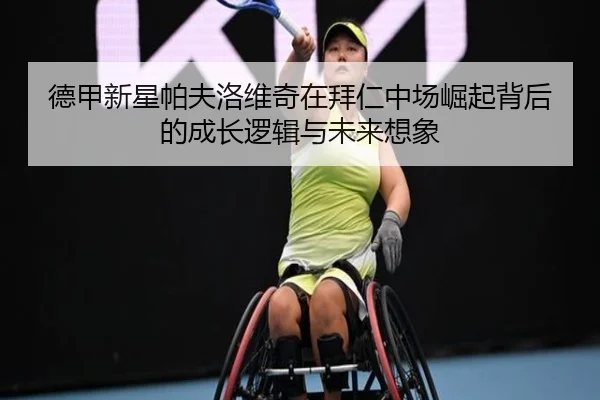 德甲新星帕夫洛维奇在拜仁中场崛起背后的成长逻辑与未来想象